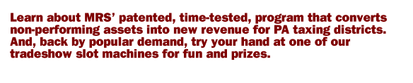 Learn about MRS’ patented, time-tested, program that converts non-performing assets into new revenue for PA taxing districts. And, back by popular demand, try your hand at one of our tradeshow slot machines for fun and prizes.
